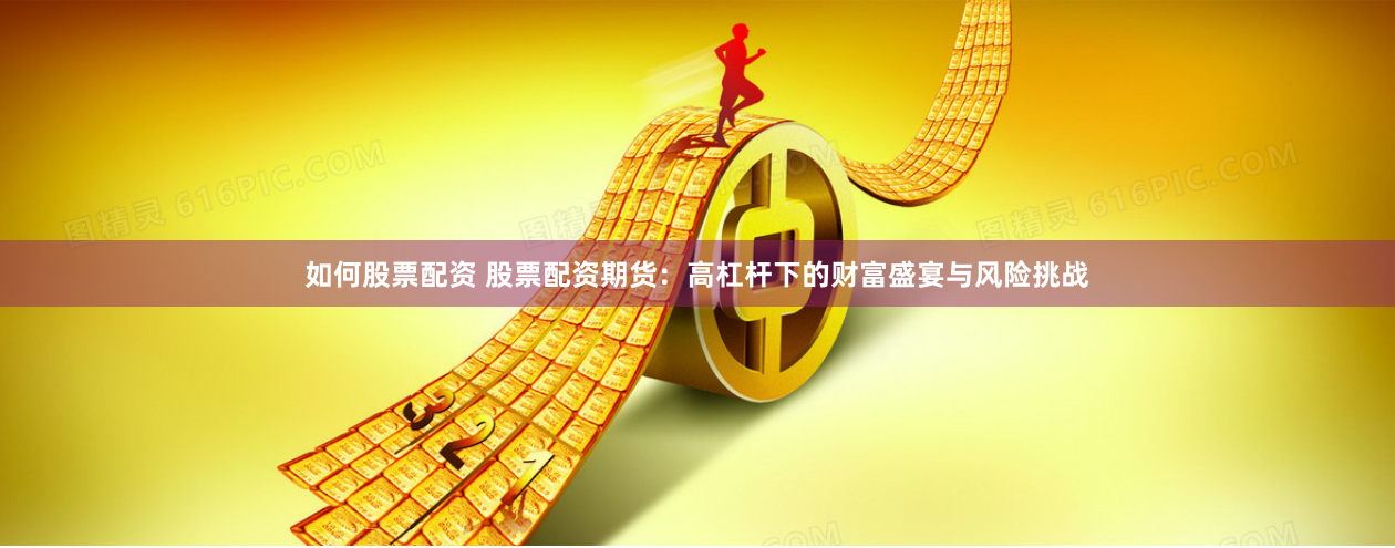 如何股票配资 股票配资期货：高杠杆下的财富盛宴与风险挑战