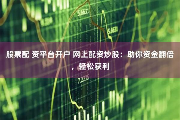 股票配 资平台开户 网上配资炒股：助你资金翻倍，轻松获利