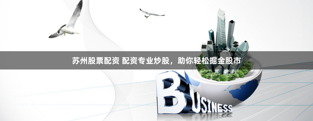苏州股票配资 配资专业炒股，助你轻松掘金股市