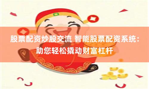 股票配资炒股交流 智能股票配资系统：助您轻松撬动财富杠杆