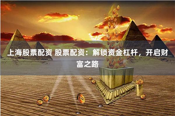 上海股票配资 股票配资：解锁资金杠杆，开启财富之路