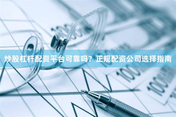 炒股杠杆配资平台可靠吗？正规配资公司选择指南