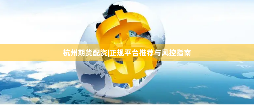 杭州期货配资|正规平台推荐与风控指南