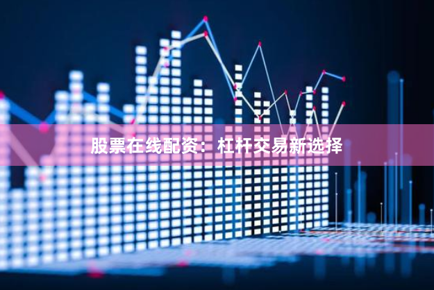 股票在线配资：杠杆交易新选择