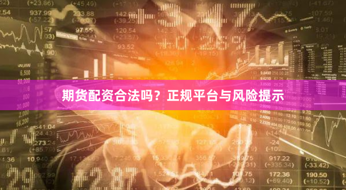 期货配资合法吗？正规平台与风险提示