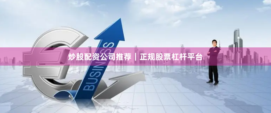 炒股配资公司推荐｜正规股票杠杆平台