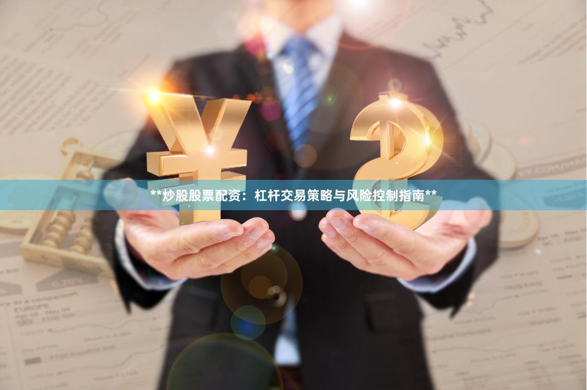 **炒股股票配资：杠杆交易策略与风险控制指南**