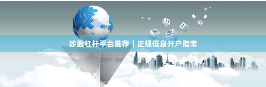 炒股杠杆平台推荐｜正规低息开户指南