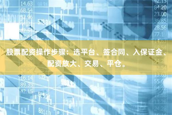 股票配资操作步骤：选平台、签合同、入保证金、配资放大、交易、平仓。