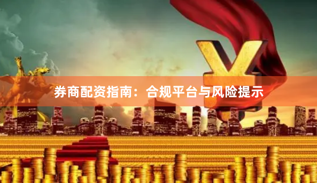 券商配资指南：合规平台与风险提示