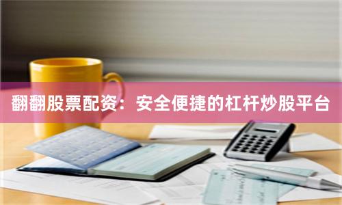 翻翻股票配资：安全便捷的杠杆炒股平台
