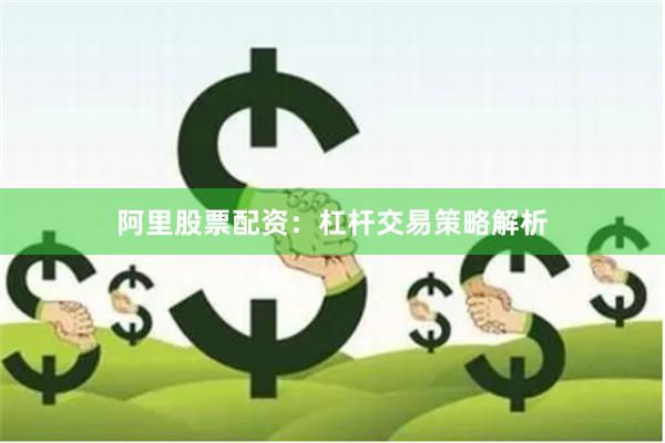 阿里股票配资：杠杆交易策略解析