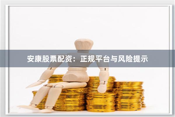 安康股票配资：正规平台与风险提示