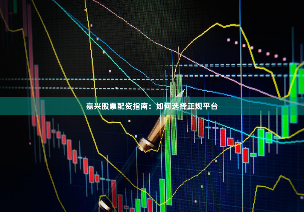 嘉兴股票配资指南：如何选择正规平台